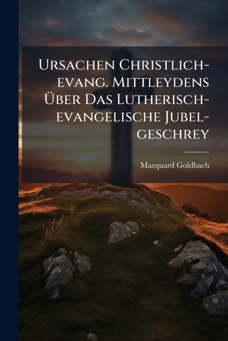 Ursachen Christlich-evang. Mittleydens Über Das Lutherisch-evangelische Jubel-geschrey