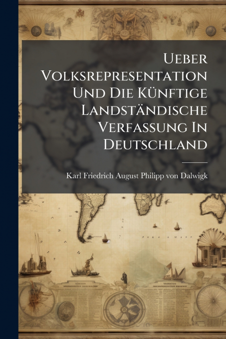 Ueber Volksrepresentation Und Die Künftige Landständische Verfassung In Deutschland