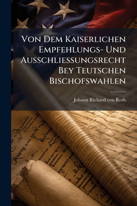 Von Dem Kaiserlichen Empfehlungs- Und Ausschliessungsrecht Bey Teutschen Bischofswahlen