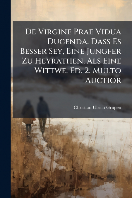 De Virgine Prae Vidua Ducenda. Daß Es Besser Sey, Eine Jungfer Zu Heyrathen, Als Eine Wittwe. Ed. 2. Multo Auctior