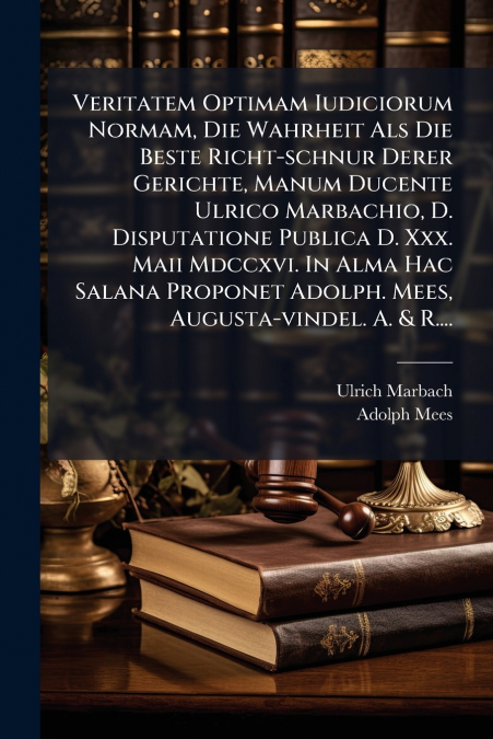 Veritatem Optimam Iudiciorum Normam, Die Wahrheit Als Die Beste Richt-schnur Derer Gerichte, Manum Ducente Ulrico Marbachio, D. Disputatione Publica D. Xxx. Maii Mdccxvi. In Alma Hac Salana Proponet A