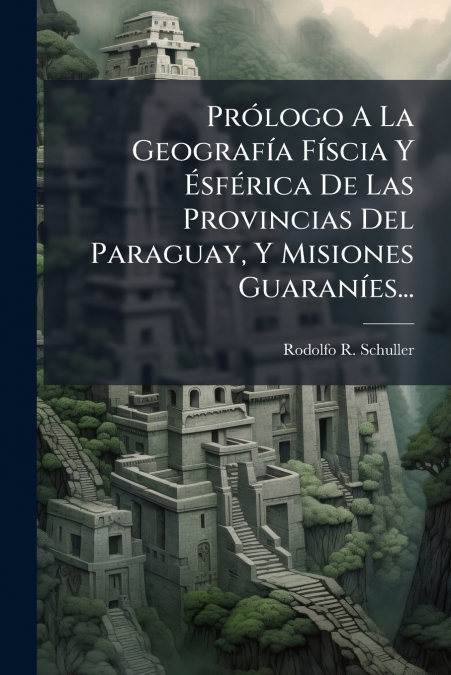 Prólogo A La Geografía Físcia Y Ésférica De Las Provincias Del Paraguay, Y Misiones Guaraníes...