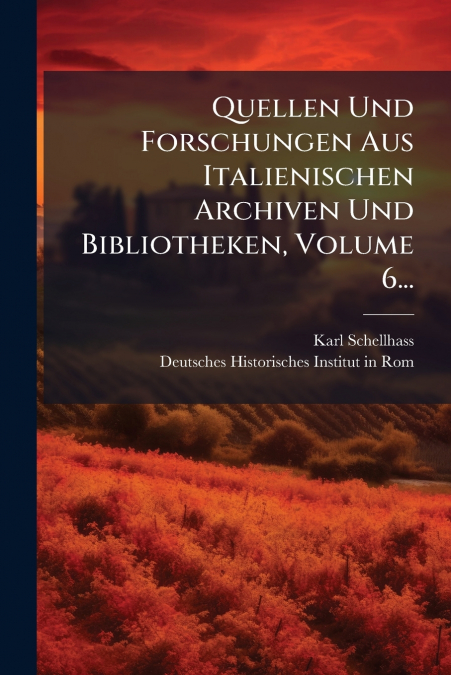 Quellen Und Forschungen Aus Italienischen Archiven Und Bibliotheken, Volume 6...