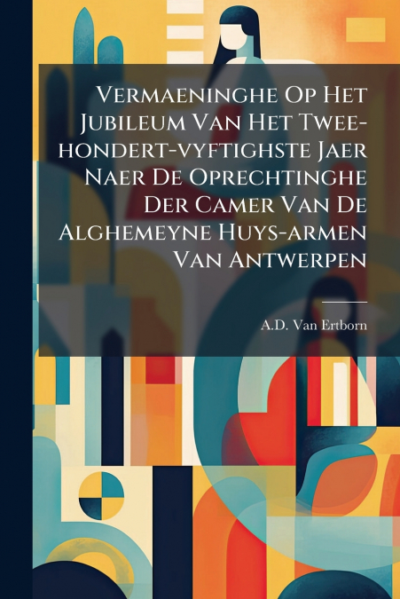 Vermaeninghe Op Het Jubileum Van Het Twee-hondert-vyftighste Jaer Naer De Oprechtinghe Der Camer Van De Alghemeyne Huys-armen Van Antwerpen