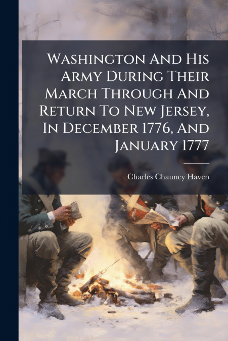 Washington And His Army During Their March Through And Return To New Jersey, In December 1776, And January 1777