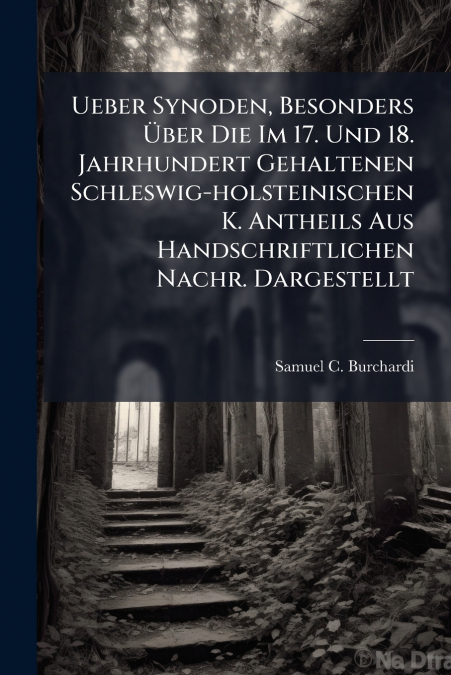 Ueber Synoden, Besonders Über Die Im 17. Und 18. Jahrhundert Gehaltenen Schleswig-holsteinischen K. Antheils Aus Handschriftlichen Nachr. Dargestellt