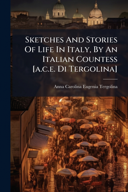 Sketches And Stories Of Life In Italy, By An Italian Countess [a.c.e. Di Tergolina]