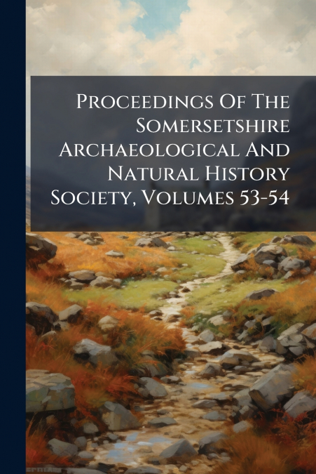 Proceedings Of The Somersetshire Archaeological And Natural History Society, Volumes 53-54