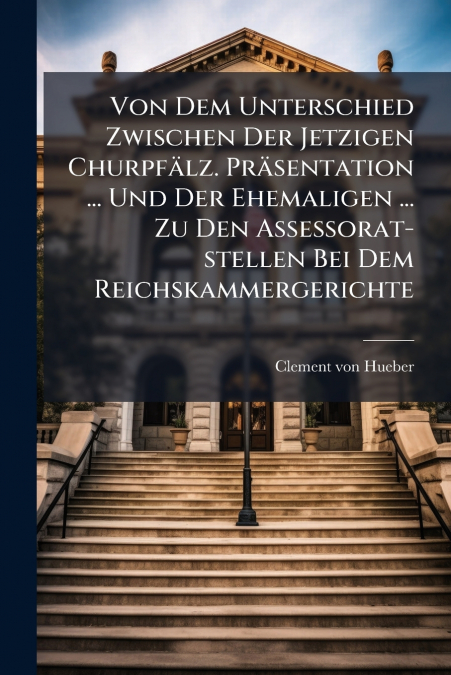 Von Dem Unterschied Zwischen Der Jetzigen Churpfälz. Präsentation ... Und Der Ehemaligen ... Zu Den Assessorat-stellen Bei Dem Reichskammergerichte
