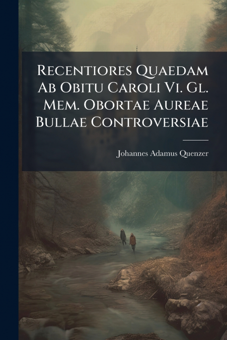 Recentiores Quaedam Ab Obitu Caroli Vi. Gl. Mem. Obortae Aureae Bullae Controversiae