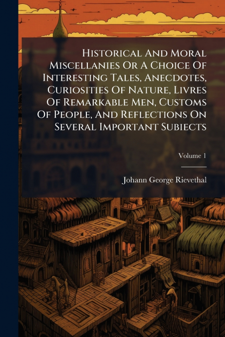 Historical And Moral Miscellanies Or A Choice Of Interesting Tales, Anecdotes, Curiosities Of Nature, Livres Of Remarkable Men, Customs Of People, And Reflections On Several Important Subiects; Volume