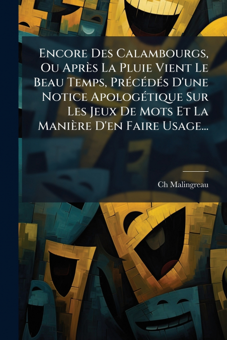 Encore Des Calambourgs, Ou Après La Pluie Vient Le Beau Temps, Précédés D’une Notice Apologétique Sur Les Jeux De Mots Et La Manière D’en Faire Usage...