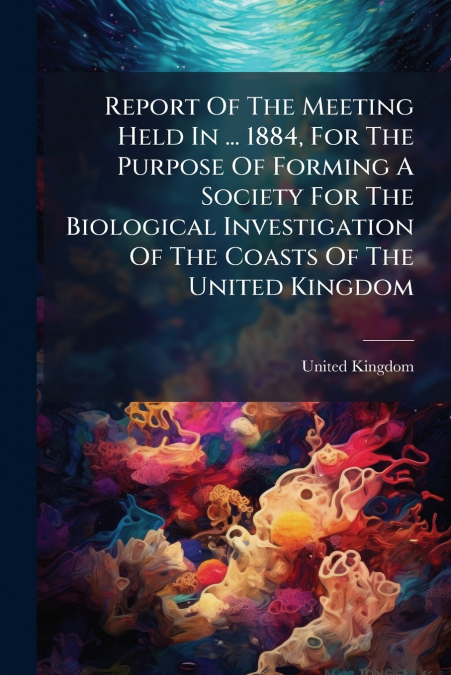 Report Of The Meeting Held In ... 1884, For The Purpose Of Forming A Society For The Biological Investigation Of The Coasts Of The United Kingdom