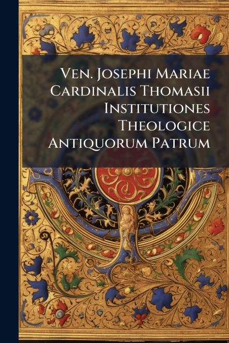 Ven. Josephi Mariae Cardinalis Thomasii Institutiones Theologice Antiquorum Patrum