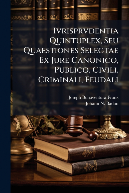 Ivrisprvdentia Quintuplex, Seu Quaestiones Selectae Ex Jure Canonico, Publico, Civili, Criminali, Feudali