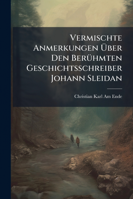 Vermischte Anmerkungen Über Den Berühmten Geschichtsschreiber Johann Sleidan