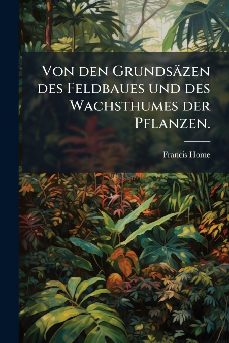 Von den Grundsäzen des Feldbaues und des Wachsthumes der Pflanzen.