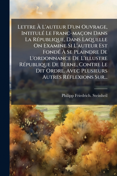 Lettre À L’auteur D’un Ouvrage, Intitulé Le Franc-maçon Dans La République, Dans Laquelle On Examine Si L’auteur Est Fondé À Se Plaindre De L’ordonnance De L’illustre République De Berne, Contre Le Di
