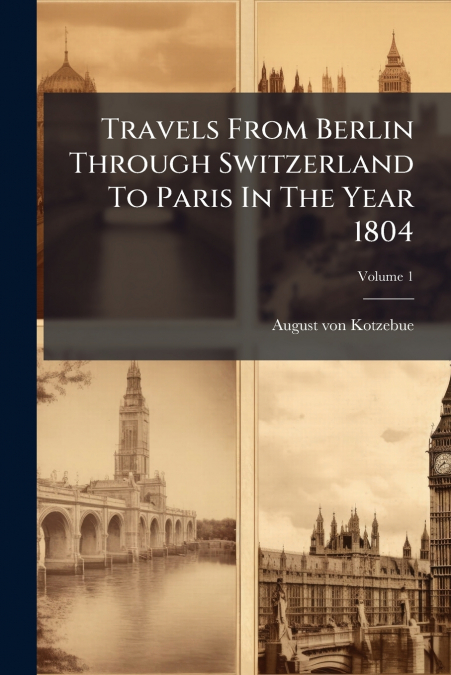 Travels From Berlin Through Switzerland To Paris In The Year 1804; Volume 1