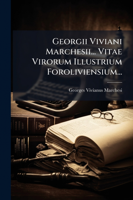 Georgii Viviani Marchesii... Vitae Virorum Illustrium Foroliviensium...