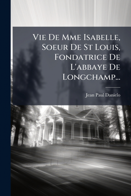 Vie De Mme Isabelle, Soeur De St Louis, Fondatrice De L’abbaye De Longchamp...