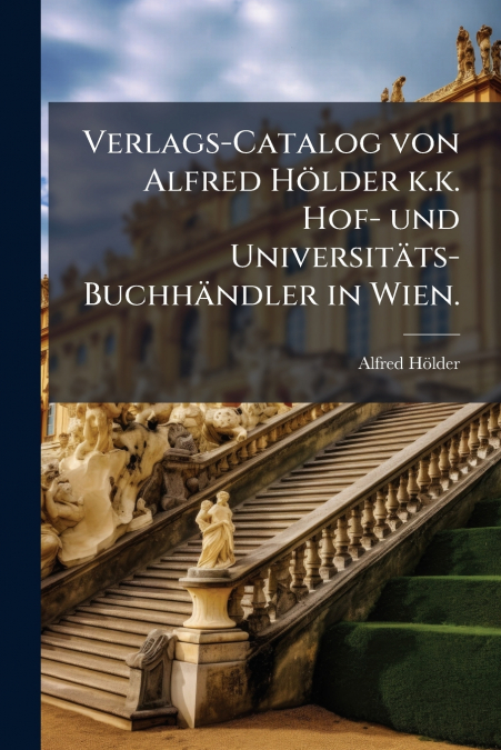 Verlags-Catalog von Alfred Hölder k.k. Hof- und Universitäts-Buchhändler in Wien.