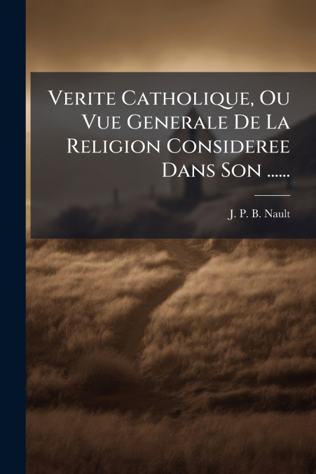 Verite Catholique, Ou Vue Generale De La Religion Consideree Dans Son ......