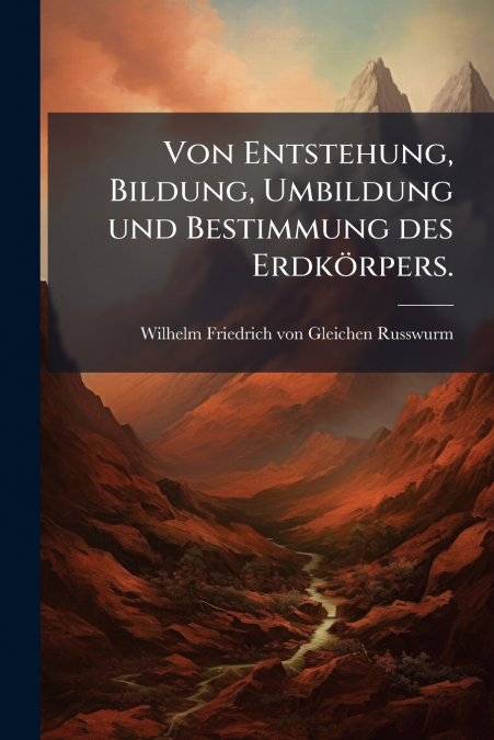 Von Entstehung, Bildung, Umbildung und Bestimmung des Erdkörpers.