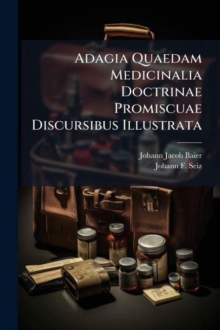 Adagia Quaedam Medicinalia Doctrinae Promiscuae Discursibus Illustrata