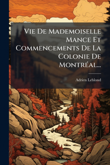 Vie De Mademoiselle Mance Et Commencements De La Colonie De Montréal...