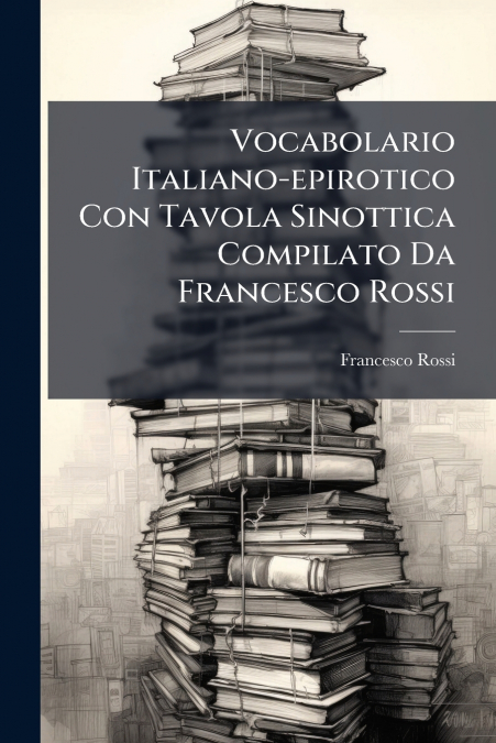 Vocabolario Italiano-epirotico Con Tavola Sinottica Compilato Da Francesco Rossi