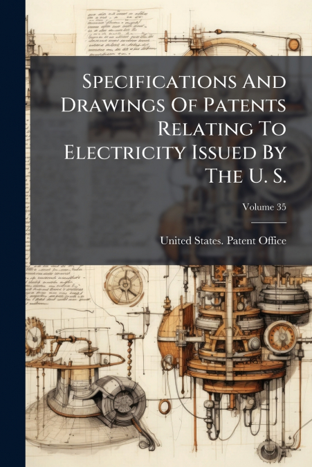 Specifications And Drawings Of Patents Relating To Electricity Issued By The U. S.; Volume 35