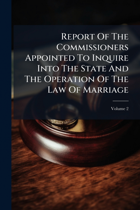 Report Of The Commissioners Appointed To Inquire Into The State And The Operation Of The Law Of Marriage; Volume 2