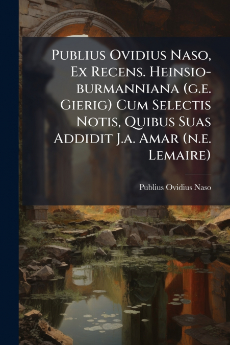 Publius Ovidius Naso, Ex Recens. Heinsio-burmanniana (g.e. Gierig) Cum Selectis Notis, Quibus Suas Addidit J.a. Amar (n.e. Lemaire)