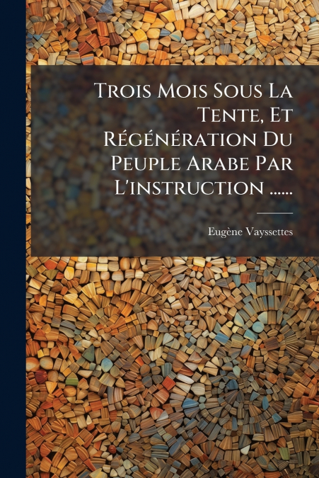 Trois Mois Sous La Tente, Et Régénération Du Peuple Arabe Par L’instruction ......