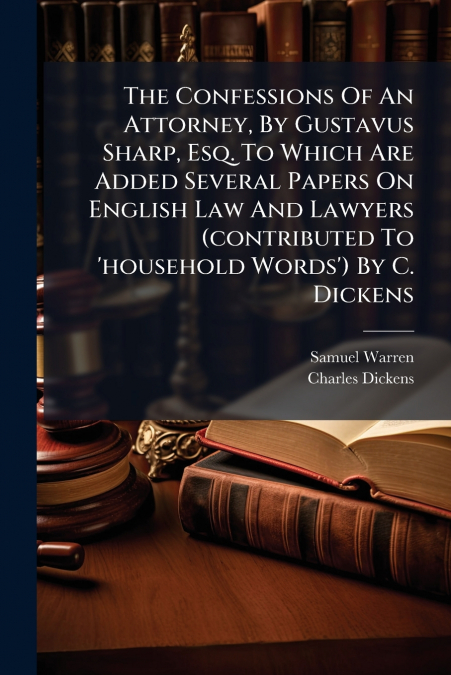 The Confessions Of An Attorney, By Gustavus Sharp, Esq. To Which Are Added Several Papers On English Law And Lawyers (contributed To ’household Words’) By C. Dickens