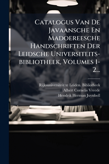 Catalogus Van De Javaansche En Madoereesche Handschriften Der Leidsche Universiteits-bibliotheek, Volumes 1-2...