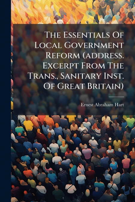 The Essentials Of Local Government Reform (address. Excerpt From The Trans., Sanitary Inst. Of Great Britain)