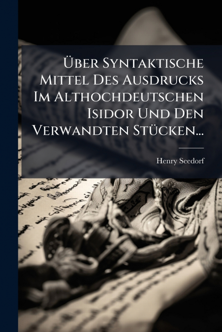 Über Syntaktische Mittel Des Ausdrucks Im Althochdeutschen Isidor Und Den Verwandten Stücken...