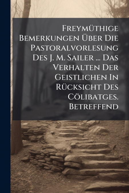 Freymüthige Bemerkungen Über Die Pastoralvorlesung Des J. M. Sailer ... Das Verhalten Der Geistlichen In Rücksicht Des Cölibatges. Betreffend