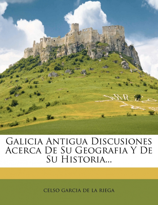 Galicia Antigua Discusiones Acerca De Su Geografia Y De Su Historia...