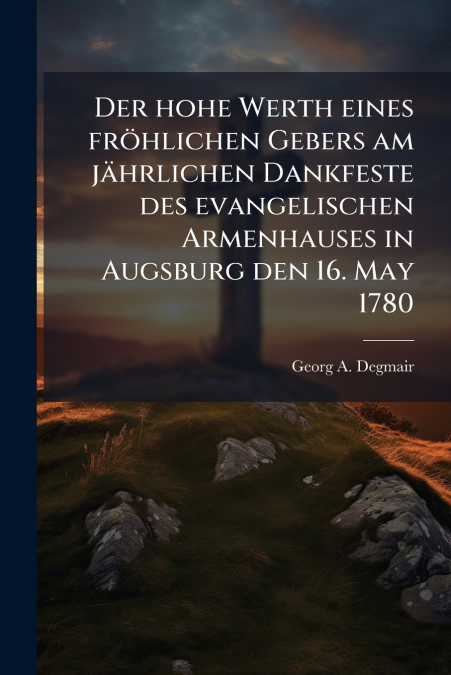 Der hohe Werth eines fröhlichen Gebers am jährlichen Dankfeste des evangelischen Armenhauses in Augsburg den 16. May 1780