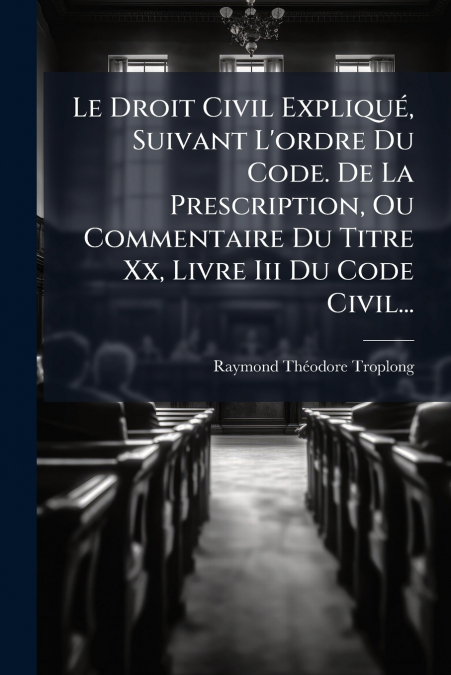 Le Droit Civil Expliqué, Suivant L’ordre Du Code. De La Prescription, Ou Commentaire Du Titre Xx, Livre Iii Du Code Civil...