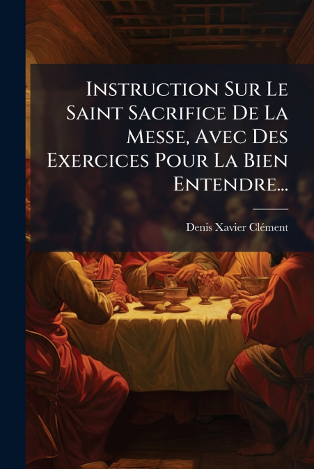 Instruction Sur Le Saint Sacrifice De La Messe, Avec Des Exercices Pour La Bien Entendre...