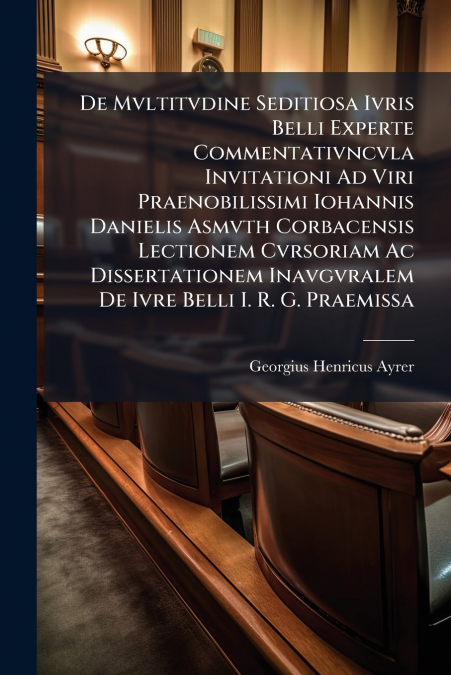 De Mvltitvdine Seditiosa Ivris Belli Experte Commentativncvla Invitationi Ad Viri Praenobilissimi Iohannis Danielis Asmvth Corbacensis Lectionem Cvrsoriam Ac Dissertationem Inavgvralem De Ivre Belli I