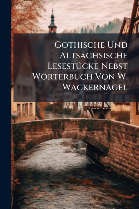 Gothische Und Altsächsische Lesestücke Nebst Wörterbuch Von W. Wackernagel