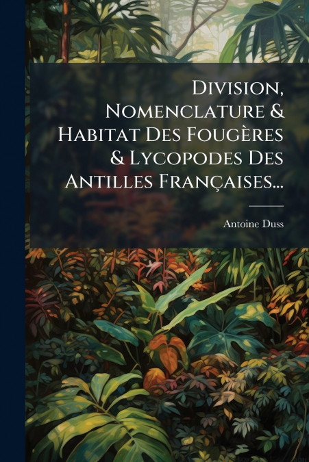 Division, Nomenclature & Habitat Des Fougères & Lycopodes Des Antilles Françaises...