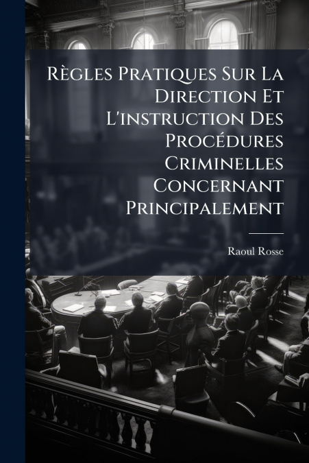 Règles Pratiques Sur La Direction Et L’instruction Des Procédures Criminelles Concernant Principalement