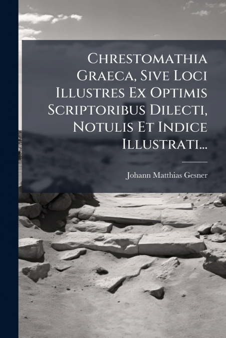 Chrestomathia Graeca, Sive Loci Illustres Ex Optimis Scriptoribus Dilecti, Notulis Et Indice Illustrati...