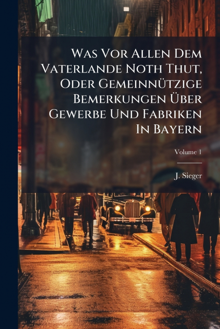 Was Vor Allen Dem Vaterlande Noth Thut, Oder Gemeinnützige Bemerkungen Über Gewerbe Und Fabriken In Bayern